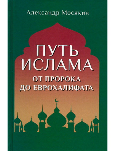 Путь ислама. От Пророка до Еврохалифата. Мосякин А.Г.