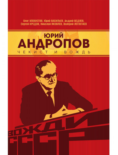 Юрий Андропов. Чекист и вождь. Хлобустов О.М., Васильев Ю., Ведяев А.Ю., Кредов С.А., Яковлев Н., Легостаев В.