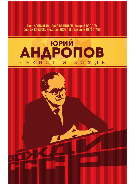 Юрий Андропов. Чекист и вождь. Хлобустов О.М., Васильев Ю., Ведяев А.Ю., Кредов С.А., Яковлев Н., Легостаев В.