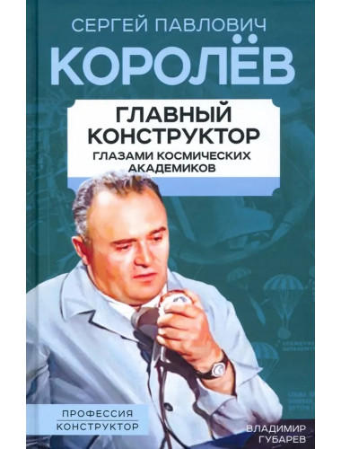 Королев. Главный конструктор глазами космических академиков. Губарев В.С.