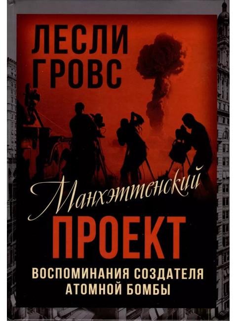 Манхэттенский проект. Воспоминания создателя атомной бомбы. Гровс Л.