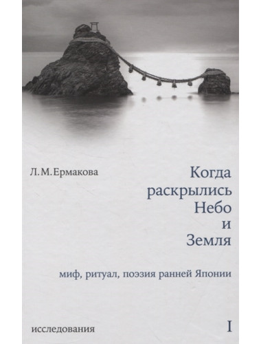 Когда раскрылись Небо и Земля. Миф, ритуал, поэзия ранней Японии. Исследования. Том I. Ермакова Л.М.