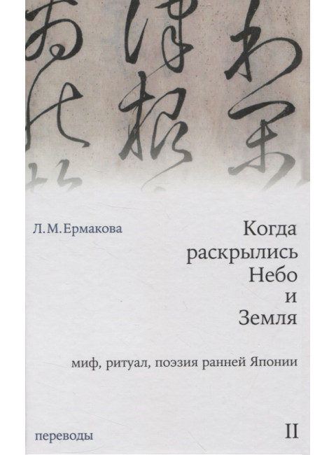 Когда раскрылись Небо и Земля. Миф, ритуал, поэзия ранней Японии. Переводы. Том II. Ермакова Л.М.