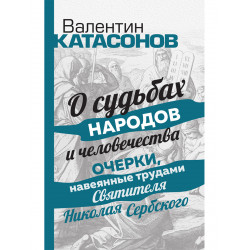 О судьбах народов и человечества. Очерки, навеянные трудами Святителя Николая Сербского. Катасонов В.Ю.