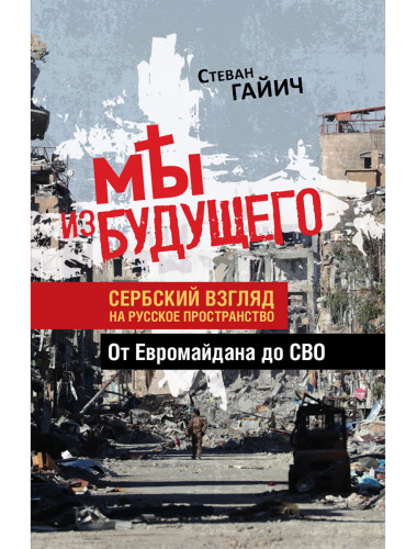 Мы из будущего. Сербский взгляд на русское пространство. От Евромайдана до СВО. Стеван Гайич