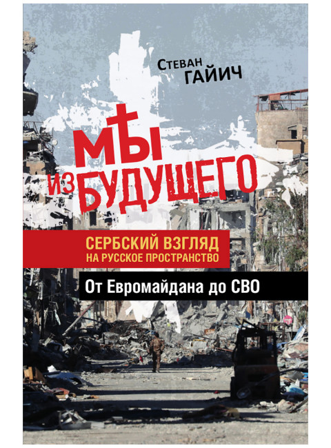 Мы из будущего. Сербский взгляд на русское пространство. От Евромайдана до СВО. Стеван Гайич