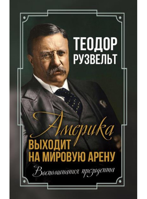 Америка выходит на мировую арену. Воспоминания президента. Рузвельт Т.