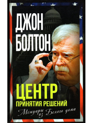 Центр принятия решений. Мемуары из Белого дома. Болтон Дж.