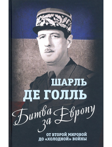 Битва за Европу. От Второй мировой до «холодной» войны. Голль Ш.де
