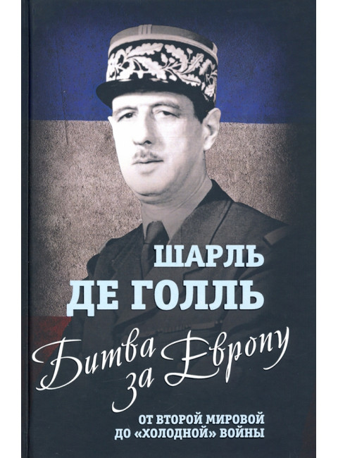 Битва за Европу. От Второй мировой до «холодной» войны. Голль Ш.де