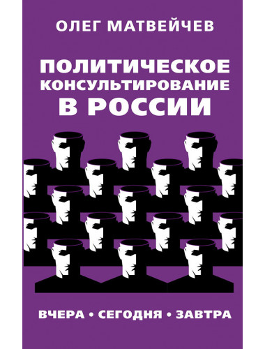 Политическое консультирование в России. Вчера, сегодня, завтра. Матвейчев О.А.