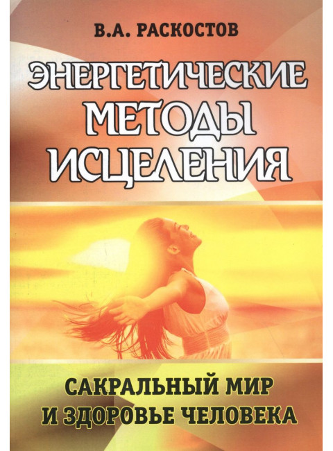 Энергетические методы исцеления. Сакральный мир и здоровье человека. Раскостов В.А.
