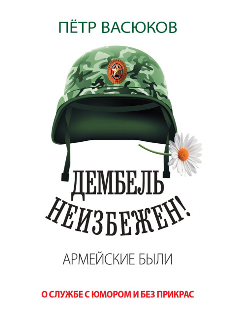 Дембель неизбежен! Армейские были. О службе с юмором и без прикрас. Васюков П.П.