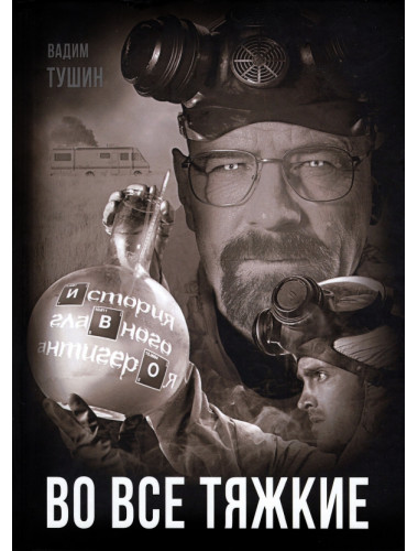 Во все тяжкие. История главного антигероя. Тушин В.Т.