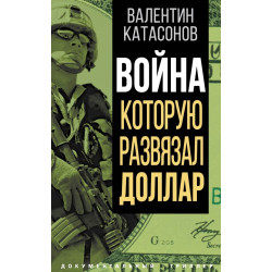 Война, которую развязал доллар. Катасонов В.Ю.