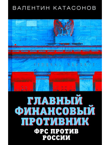 Главный финансовый противник. ФРС против России. Катасонов В.Ю.