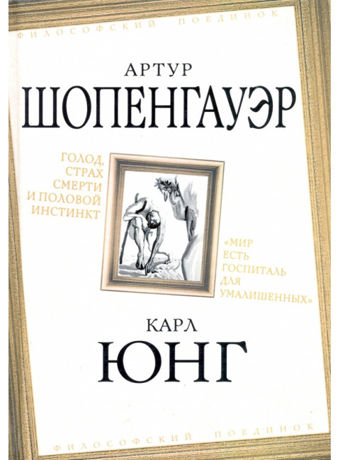 Голод, страх смерти и половой инстинкт. «Мир есть госпиталь для умалишенных». Шопенгауэр А., Юнг К.