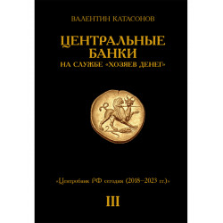 Центральные банки на службе «хозяев денег» Том III. Центробанк РФ сегодня (с 2018 года до наших дней). Катасонов В.Ю.
