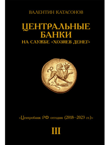 Центральные банки на службе «хозяев денег» Том III. Центробанк РФ сегодня (с 2018 года до наших дней). Катасонов В.Ю.