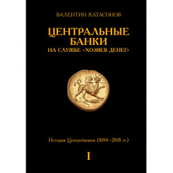 Центральные банки на службе «хозяев денег» Том I История Центробанков (1694–2018 гг.). Катасонов В.Ю.