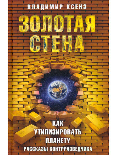 Золотая стена, или Как утилизировать планету. Рассказы контрразведчика. Ксенз В.П.