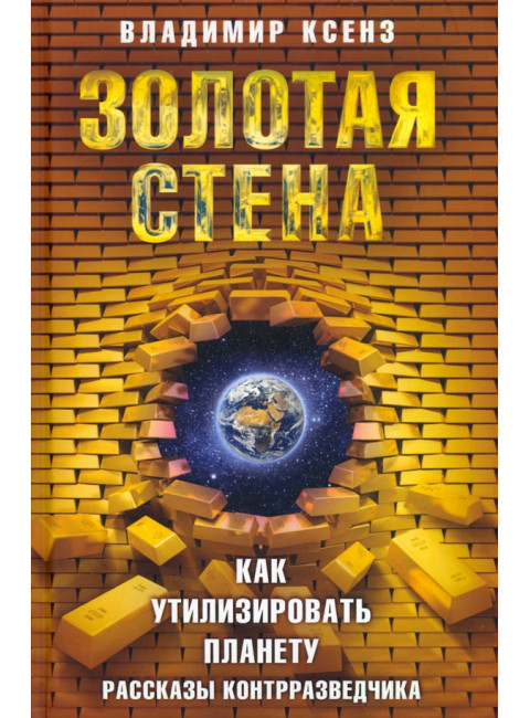 Золотая стена, или Как утилизировать планету. Рассказы контрразведчика. Ксенз В.П.