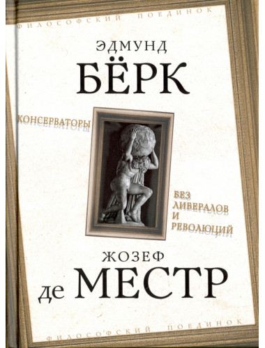 Консерваторы. Без либералов и революций. Берк Э., Местр Ж. де