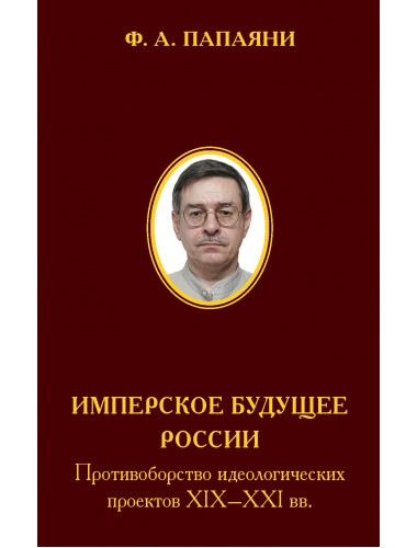 Имперское будущее России. Противоборство идеологических проектов XIX–XXI вв. Папаяни Ф.А.