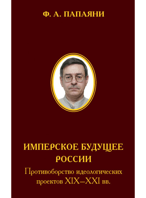 Имперское будущее России. Противоборство идеологических проектов XIX–XXI вв. Папаяни Ф.А.