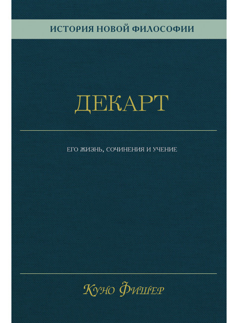 История новой философии. Декарт: его жизнь, сочинения и учение. Фишер К.