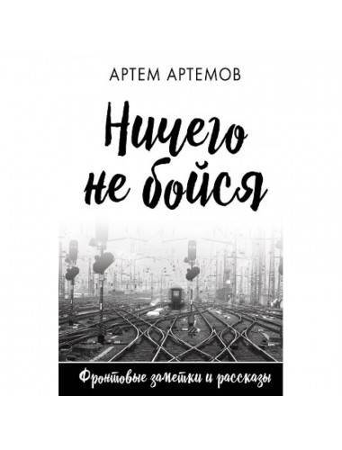 Ничего не бойся. Фронтовые заметки и рассказы. Артемов А.