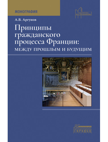 Принципы гражданского процесса Франции: между прошлым и будущим. Монография. Аргунов А.В.