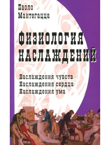 Физиология наслаждений: Наслаждение чувств. Наслаждение сердца. Наслаждение ума. Мантегацца П.