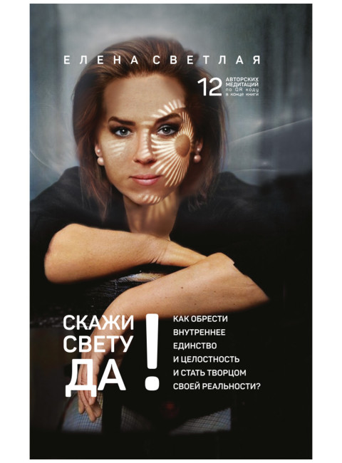 СКАЖИ СВЕТУ «ДА»! Как обрести внутреннее единство и целостность и стать Творцом своей реальности? Светлая Е.