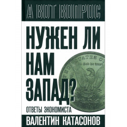 Нужен ли нам Запад? Ответы экономиста. Катасонов В.Ю.