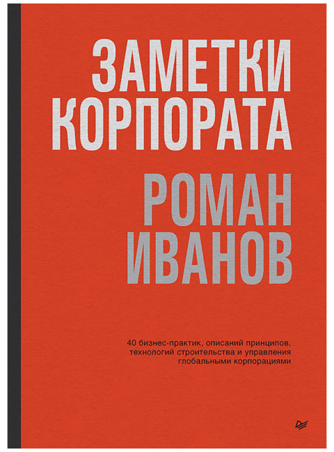 Заметки корпората. 40 бизнес-практик, описаний принципов, технологий строительства и управления глобальными корпорациями. Иванов Р.И.
