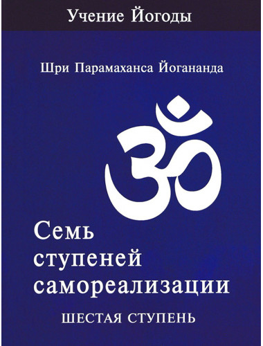 Семь ступеней самореализации. Учение Йогоды. Шестая ступень. Том 6. Шри Парамаханса Йогананда