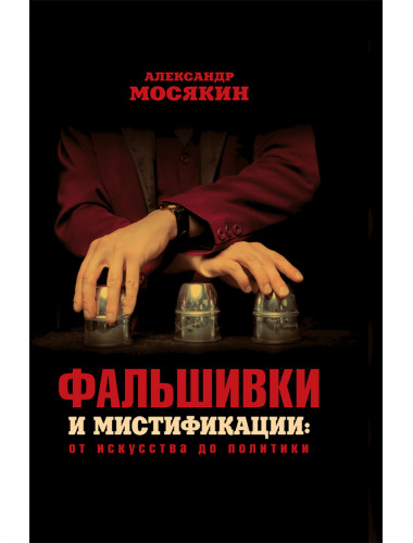 Фальшивки и мистификации: от искусства до политики. Мосякин А.Г.