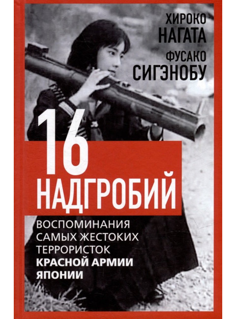 Шестнадцать надгробий. Воспоминания самых жестоких террористок. Нагата Х., Сигэнобу Ф.