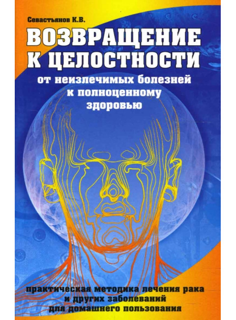Возвращение к целостности. От неизлечимых болезней к полноценному здоровью. Севастьянов К.В.