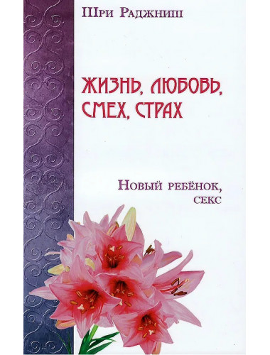 Жизнь, любовь, смех, страх. Новый ребенок, секс. Шри Раджниш Жизнь, любовь, смех, страх. Новый ребенок, секс. Шри Раджниш