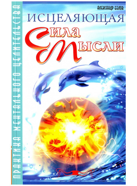Исцеляющая сила мысли. Практика ментального целительства. Белов А.