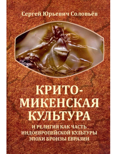 Крито-микенская культура и религия как часть индоевропейской культуры эпохи бронзы Евразии. Соловьев С.Ю.