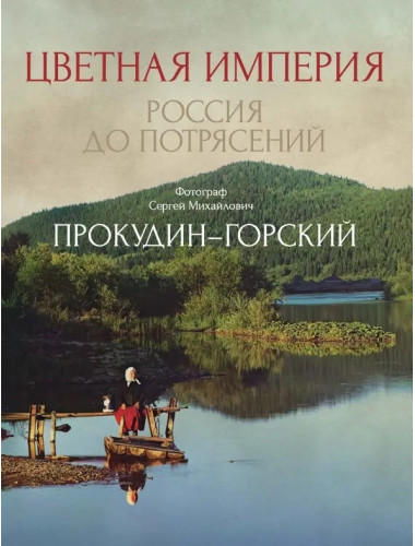 Цветная империя. Россия до потрясений. Прокудин-Горский С.М.