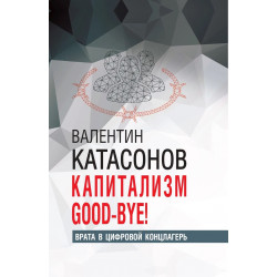 Капитализм Good-bye! Врата в цифровой концлагерь. Финансовые хроники профессора Катасонова. Катасонов В.Ю.
