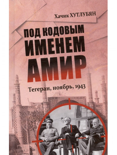 Под кодовым именем Амир. Тегеран, ноябрь, 1943. Хутлубян Х.