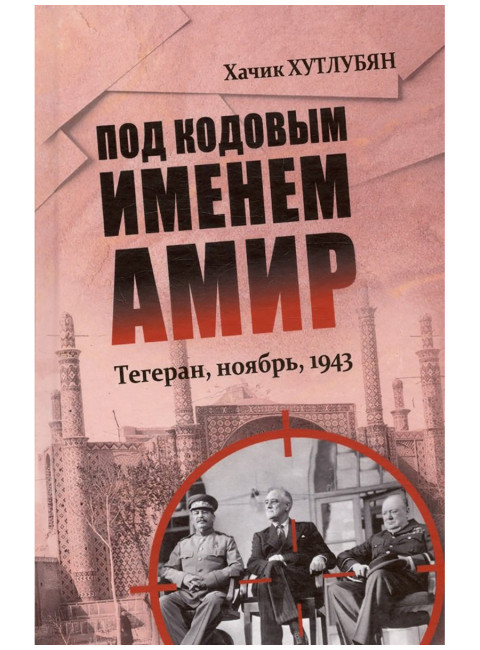 Под кодовым именем Амир. Тегеран, ноябрь, 1943. Хутлубян Х.