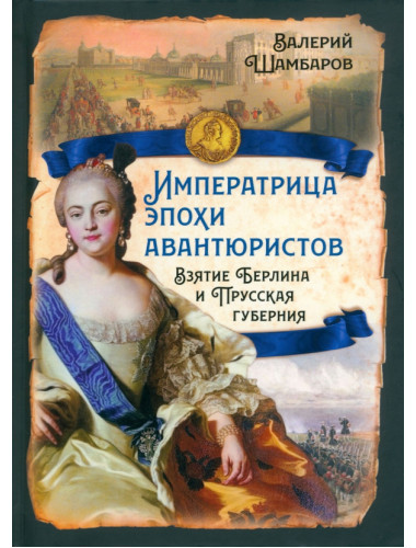 Императрица эпохи авантюристов. Взятие Берлина и Прусская губерния. Шамбаров В.Е.