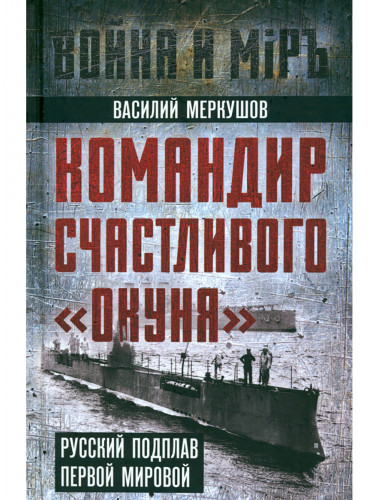 Командир счастливого «Окуня». Русский подплав Первой мировой. Меркушов В.А.
