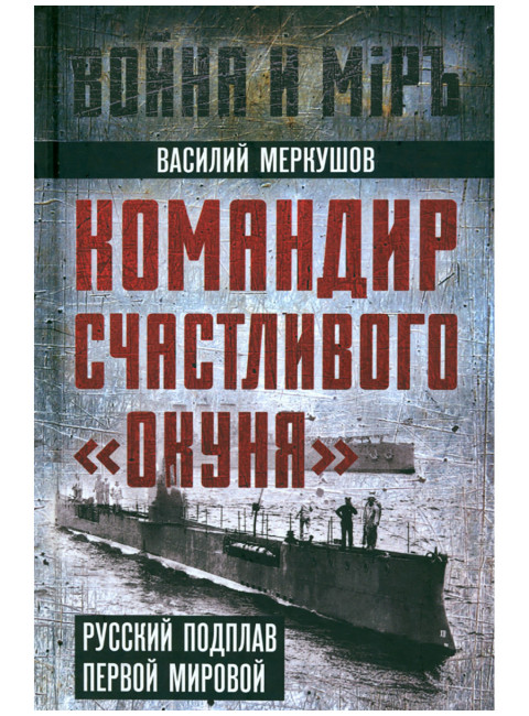 Командир счастливого «Окуня». Русский подплав Первой мировой. Меркушов В.А.